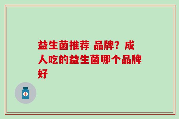 益生菌推荐 品牌？成人吃的益生菌哪个品牌好