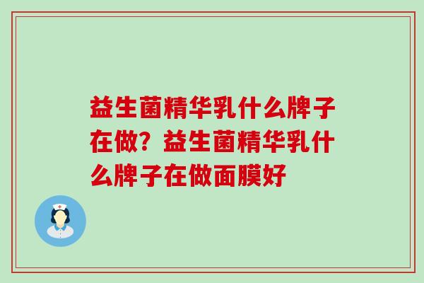 益生菌精华乳什么牌子在做？益生菌精华乳什么牌子在做面膜好