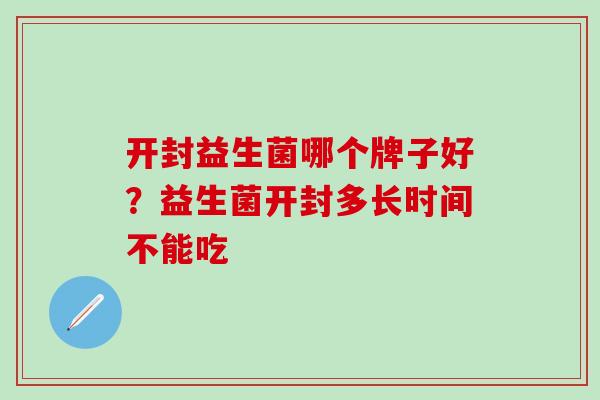 开封益生菌哪个牌子好？益生菌开封多长时间不能吃