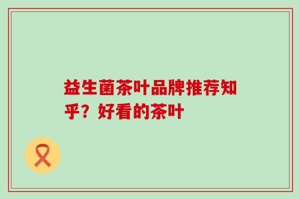 益生菌茶叶品牌推荐知乎？好看的茶叶