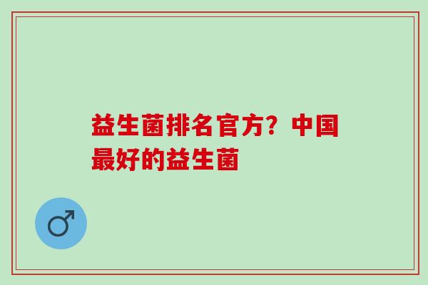 益生菌排名官方？中国最好的益生菌