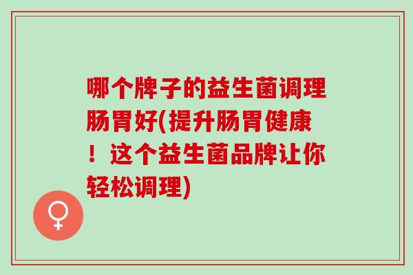 哪个牌子的益生菌调理肠胃好(提升肠胃健康！这个益生菌品牌让你轻松调理)