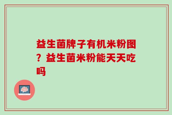 益生菌牌子有机米粉图？益生菌米粉能天天吃吗