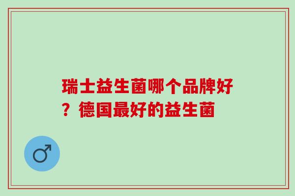瑞士益生菌哪个品牌好？德国最好的益生菌