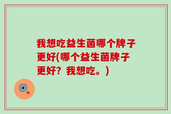 我想吃益生菌哪个牌子更好(哪个益生菌牌子更好？我想吃。)