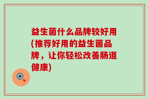 益生菌什么品牌较好用(推荐好用的益生菌品牌，让你轻松改善肠道健康)