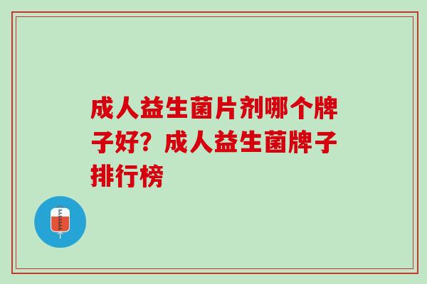 成人益生菌片剂哪个牌子好?成人益生菌牌子排行榜 成人益生菌片剂哪个牌子好?成人益生菌牌子排行榜