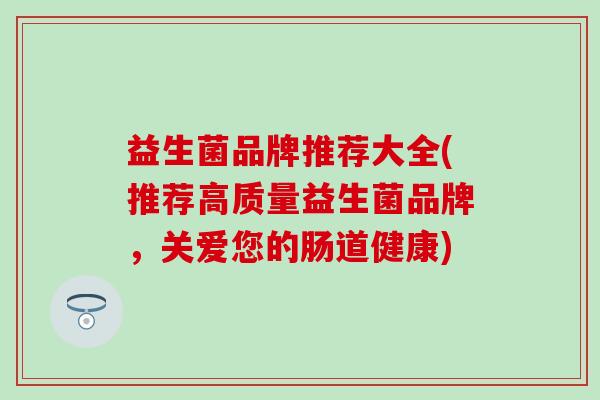 益生菌品牌推荐大全(推荐高质量益生菌品牌，关爱您的肠道健康)