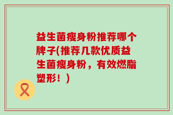 益生菌瘦身粉推荐哪个牌子(推荐几款优质益生菌瘦身粉，有效燃脂塑形！)