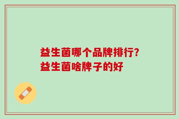 益生菌哪个品牌排行？益生菌啥牌子的好