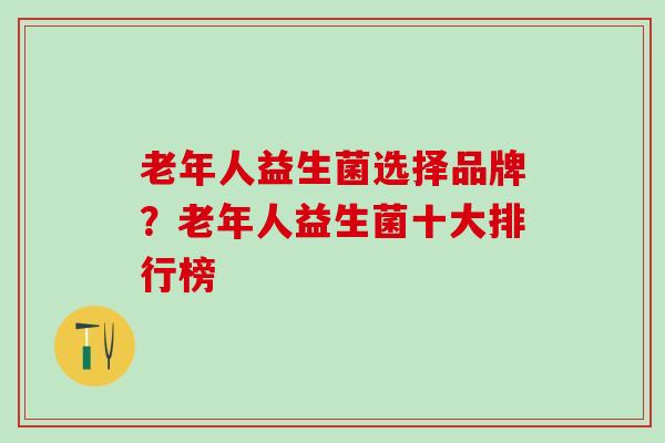 老年人益生菌选择品牌？老年人益生菌十大排行榜