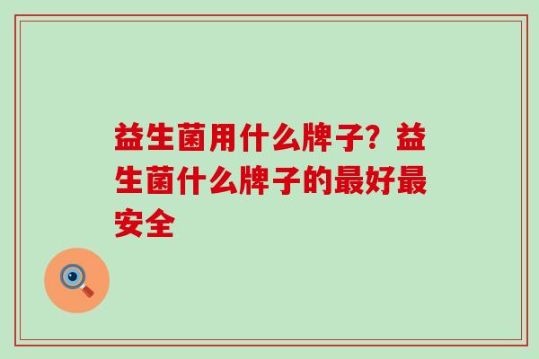 益生菌用什么牌子？益生菌什么牌子的最好最安全