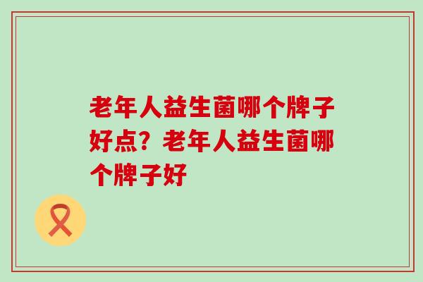 老年人益生菌哪个牌子好点？老年人益生菌哪个牌子好