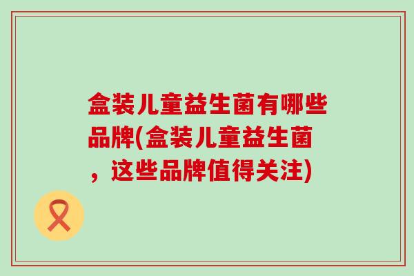 盒装儿童益生菌有哪些品牌(盒装儿童益生菌，这些品牌值得关注)