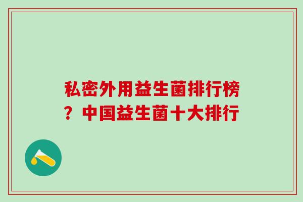 私密外用益生菌排行榜？中国益生菌十大排行