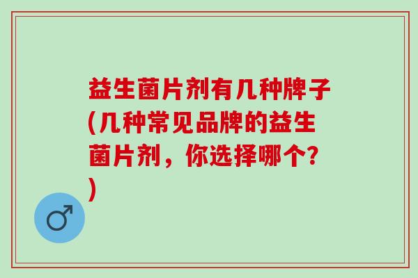 益生菌片剂有几种牌子(几种常见品牌的益生菌片剂，你选择哪个？)