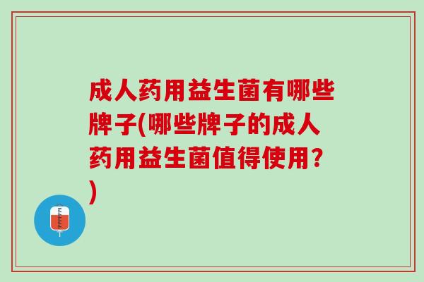 成人药用益生菌有哪些牌子(哪些牌子的成人药用益生菌值得使用？)
