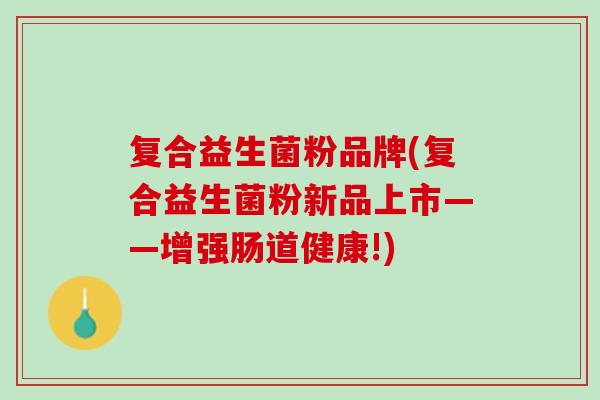 复合益生菌粉品牌(复合益生菌粉新品上市——增强肠道健康!)
