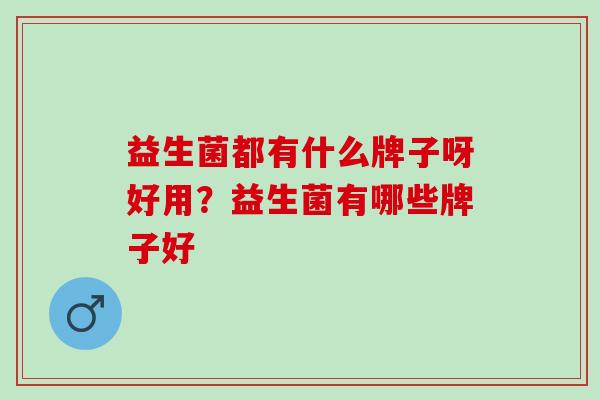 益生菌都有什么牌子呀好用？益生菌有哪些牌子好