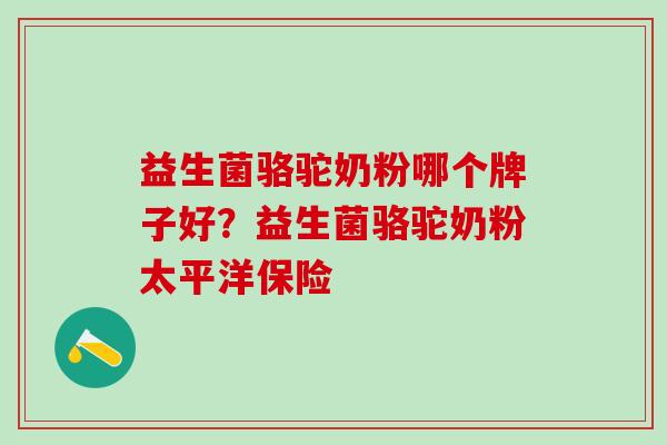 益生菌骆驼奶粉哪个牌子好？益生菌骆驼奶粉太平洋保险