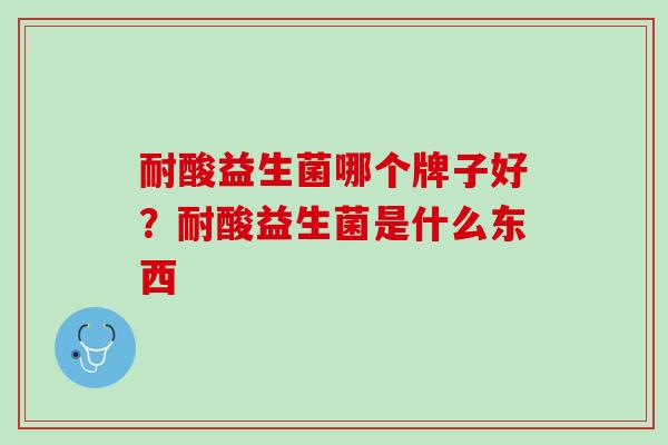 耐酸益生菌哪个牌子好？耐酸益生菌是什么东西