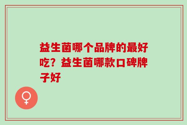 益生菌哪个品牌的最好吃？益生菌哪款口碑牌子好