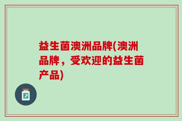 益生菌澳洲品牌(澳洲品牌，受欢迎的益生菌产品)