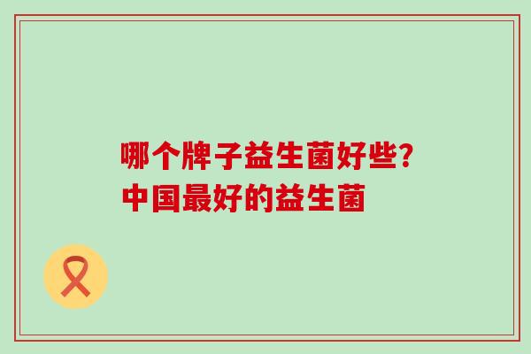 哪个牌子益生菌好些？中国最好的益生菌