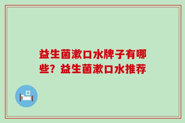 益生菌漱口水牌子有哪些？益生菌漱口水推荐