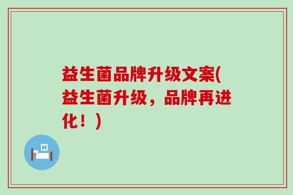 益生菌品牌升级文案(益生菌升级，品牌再进化！)