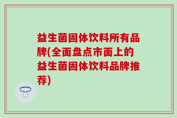 益生菌固体饮料所有品牌(全面盘点市面上的益生菌固体饮料品牌推荐)