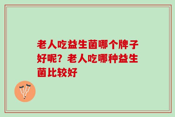 老人吃益生菌哪个牌子好呢？老人吃哪种益生菌比较好