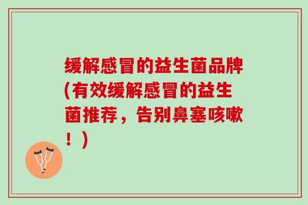 缓解感冒的益生菌品牌(有效缓解感冒的益生菌推荐，告别鼻塞咳嗽！)