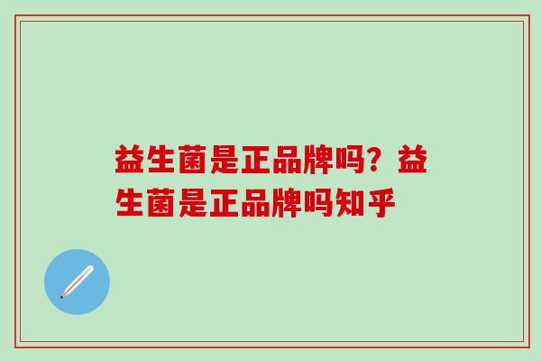 益生菌是正品牌吗？益生菌是正品牌吗知乎