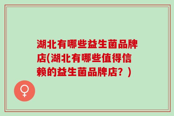 湖北有哪些益生菌品牌店(湖北有哪些值得信赖的益生菌品牌店？)