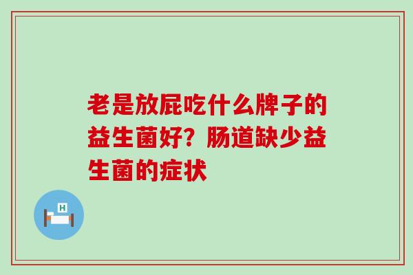 老是放屁吃什么牌子的益生菌好？肠道缺少益生菌的症状