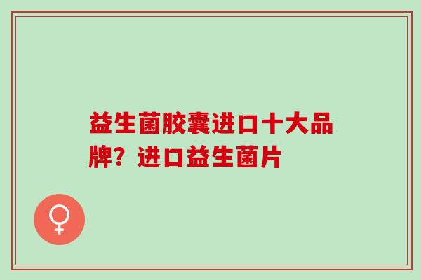 益生菌胶囊进口十大品牌？进口益生菌片