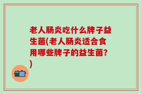 老人肠炎吃什么牌子益生菌(老人肠炎适合食用哪些牌子的益生菌？)