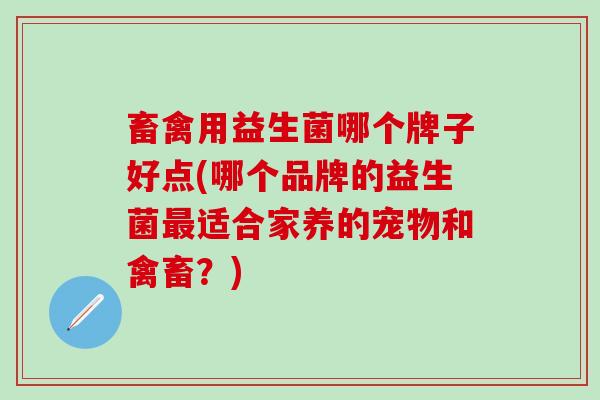 畜禽用益生菌哪个牌子好点(哪个品牌的益生菌最适合家养的宠物和禽畜？)