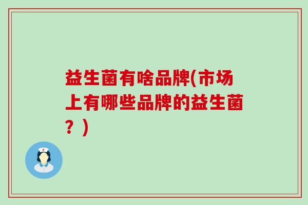 益生菌有啥品牌(市场上有哪些品牌的益生菌？)