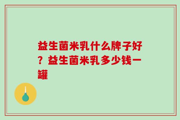 益生菌米乳什么牌子好？益生菌米乳多少钱一罐