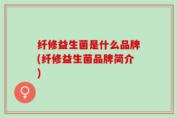 纤修益生菌是什么品牌(纤修益生菌品牌简介)