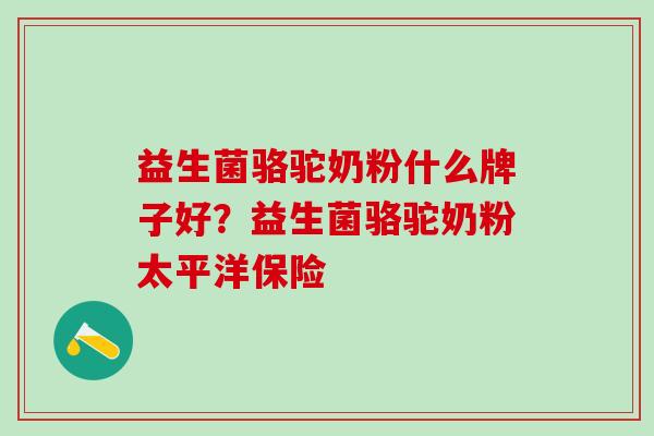 益生菌骆驼奶粉什么牌子好？益生菌骆驼奶粉太平洋保险