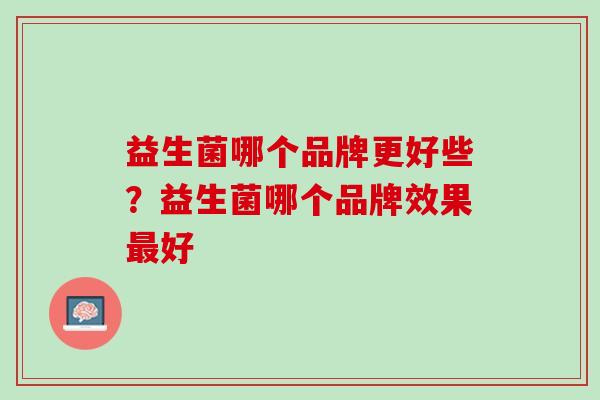 益生菌哪个品牌更好些？益生菌哪个品牌效果最好