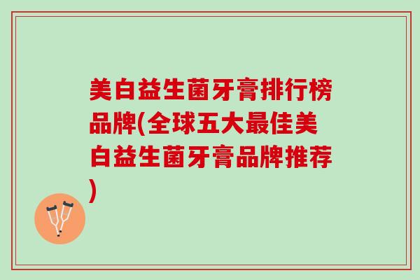 美白益生菌牙膏排行榜品牌(全球五大最佳美白益生菌牙膏品牌推荐)