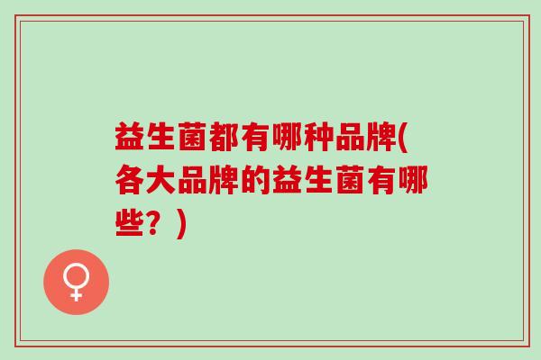益生菌都有哪种品牌(各大品牌的益生菌有哪些？)