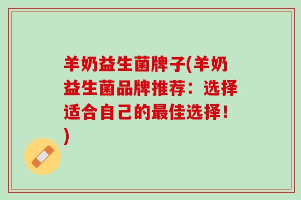 羊奶益生菌牌子(羊奶益生菌品牌推荐：选择适合自己的最佳选择！)
