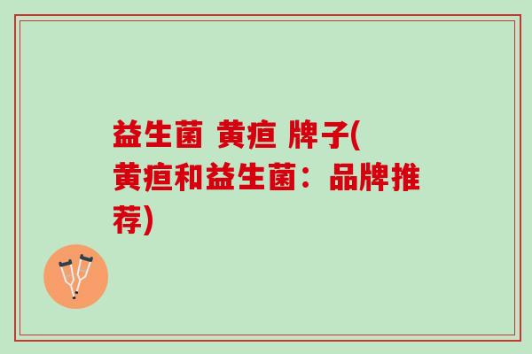 益生菌 黄疸 牌子(黄疸和益生菌：品牌推荐)