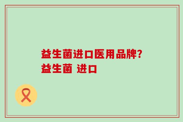 益生菌进口医用品牌？益生菌 进口