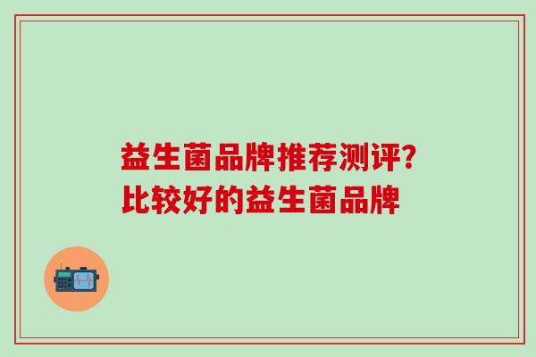 益生菌品牌推荐测评？比较好的益生菌品牌